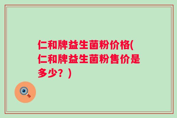 仁和牌益生菌粉价格(仁和牌益生菌粉售价是多少？)