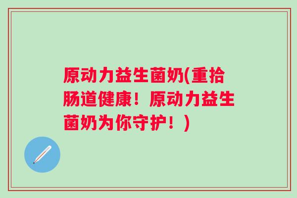 原动力益生菌奶(重拾肠道健康！原动力益生菌奶为你守护！)