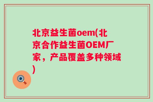 北京益生菌oem(北京合作益生菌OEM厂家，产品覆盖多种领域)
