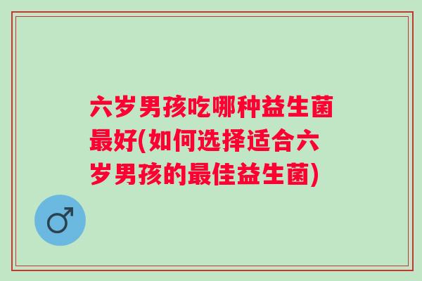 六岁男孩吃哪种益生菌好(如何选择适合六岁男孩的佳益生菌) 六岁男孩吃哪种益生菌好(如何选择适合六岁男孩的佳益生菌)
