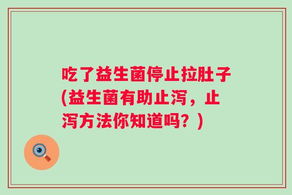 吃了益生菌停止拉肚子(益生菌有助止泻,止泻方法你知道吗?) 吃了益生菌停止拉肚子(益生菌有助止泻,止泻方法你知道吗?)