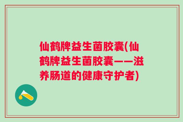 仙鹤牌益生菌胶囊(仙鹤牌益生菌胶囊——滋养肠道的健康守护者)