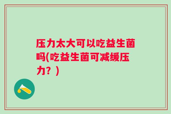 压力太大可以吃益生菌吗(吃益生菌可减缓压力？)