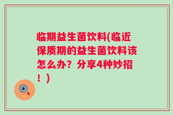 临期益生菌饮料(临近保质期的益生菌饮料该怎么办?分享4种妙招!) 临期益生菌饮料(临近保质期的益生菌饮料该怎么办?分享4种妙招!)
