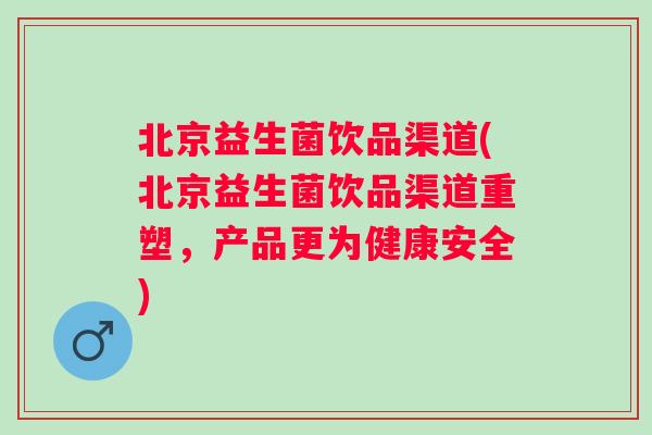 北京益生菌饮品渠道(北京益生菌饮品渠道重塑,产品更为健康安全) 北京益生菌饮品渠道(北京益生菌饮品渠道重塑,产品更为健康安全)