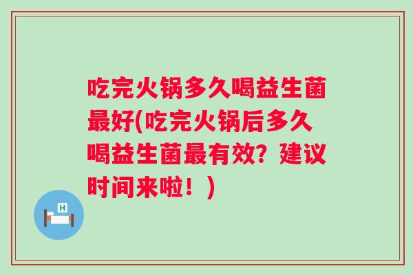 吃完火锅多久喝益生菌好(吃完火锅后多久喝益生菌有效?建议时间来啦!) 吃完火锅多久喝益生菌好(吃完火锅后多久喝益生菌有效?建议时间来啦!)