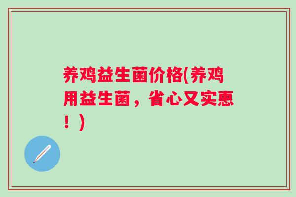 养鸡益生菌价格(养鸡用益生菌,省心又实惠!) 养鸡益生菌价格(养鸡用益生菌,省心又实惠!)