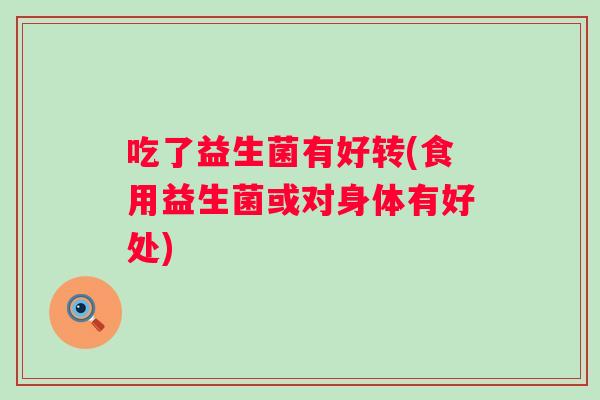 吃了益生菌有好转(食用益生菌或对身体有好处) 吃了益生菌有好转(食用益生菌或对身体有好处)