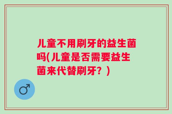 儿童不用刷牙的益生菌吗(儿童是否需要益生菌来代替刷牙？)