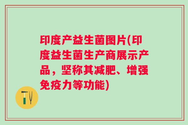 印度产益生菌图片(印度益生菌生产商展示产品,坚称其、增强力等功能) 印度产益生菌图片(印度益生菌生产商展示产品,坚称其、增强力等功能)