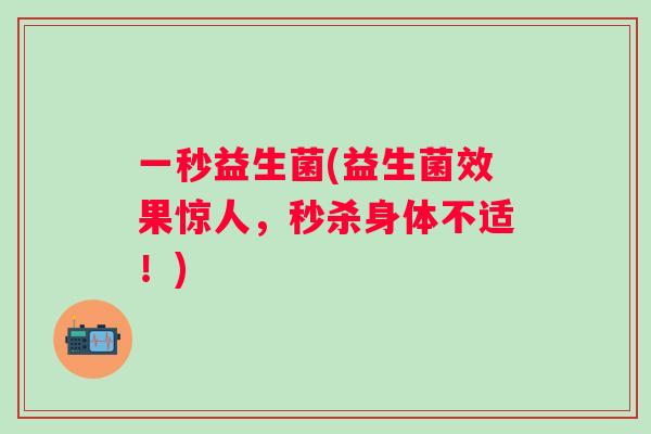 一秒益生菌(益生菌效果惊人,秒杀身体不适!) 一秒益生菌(益生菌效果惊人,秒杀身体不适!)
