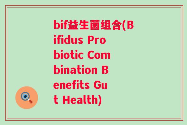 bif益生菌组合(Bifidus Probiotic Combination Benefits Gut Health) bif益生菌组合(Bifidus Probiotic Combination Benefits Gut Health)