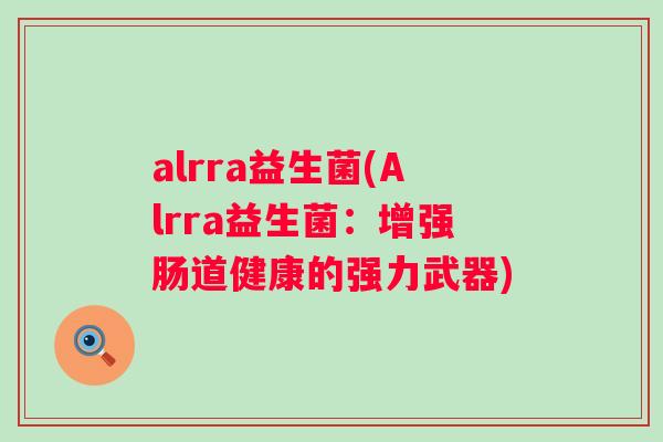 alrra益生菌(Alrra益生菌:增强肠道健康的强力武器) alrra益生菌(Alrra益生菌:增强肠道健康的强力武器)