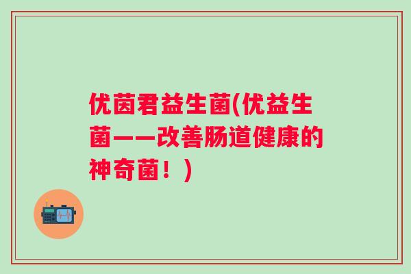 优茵君益生菌(优益生菌——改善肠道健康的神奇菌！)