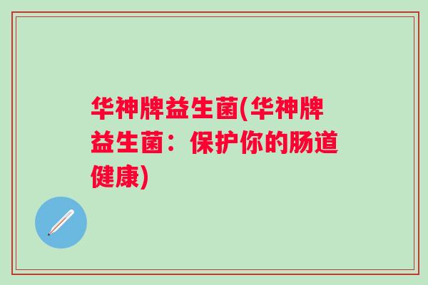 华神牌益生菌(华神牌益生菌：保护你的肠道健康)
