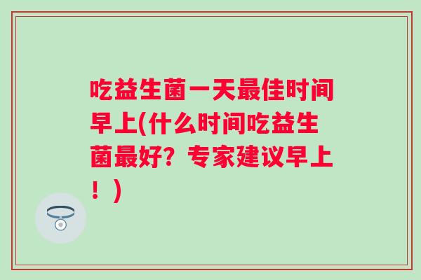 吃益生菌一天佳时间早上(什么时间吃益生菌好？专家建议早上！)
