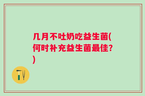 几月不吐奶吃益生菌(何时补充益生菌佳?) 几月不吐奶吃益生菌(何时补充益生菌佳?)