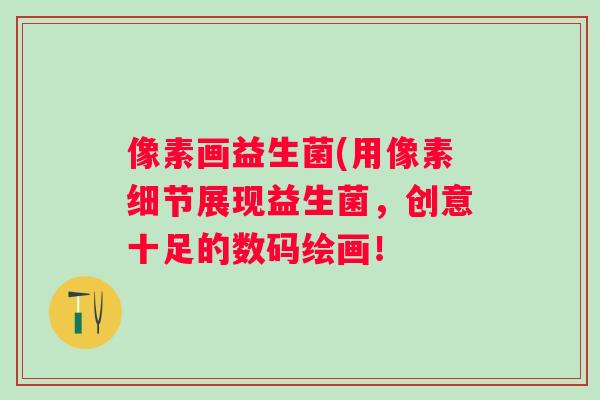 像素画益生菌(用像素细节展现益生菌,创意十足的数码绘画! 像素画益生菌(用像素细节展现益生菌,创意十足的数码绘画!