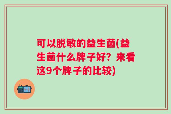 可以脱敏的益生菌(益生菌什么牌子好？来看这9个牌子的比较)