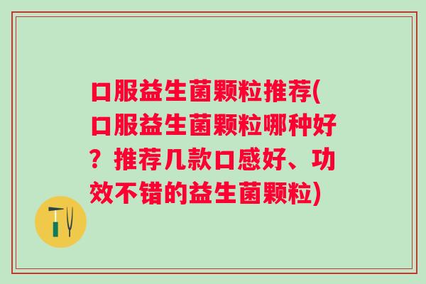 口服益生菌颗粒推荐(口服益生菌颗粒哪种好？推荐几款口感好、功效不错的益生菌颗粒)
