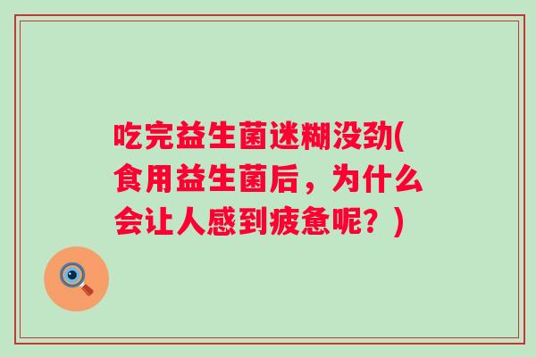 吃完益生菌迷糊没劲(食用益生菌后,为什么会让人感到疲惫呢?) 吃完益生菌迷糊没劲(食用益生菌后,为什么会让人感到疲惫呢?)