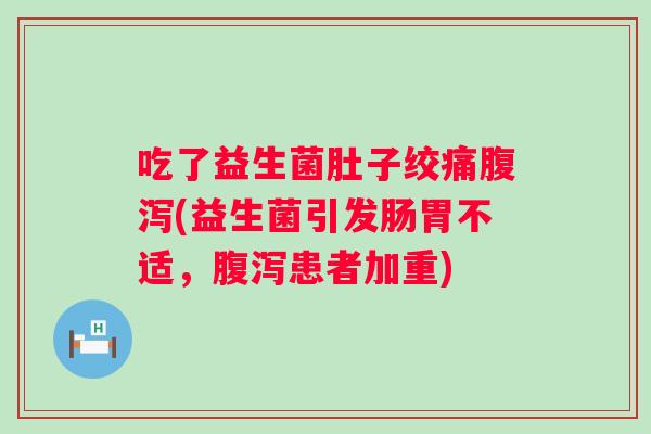 吃了益生菌肚子绞痛(益生菌引发肠胃不适，患者加重)