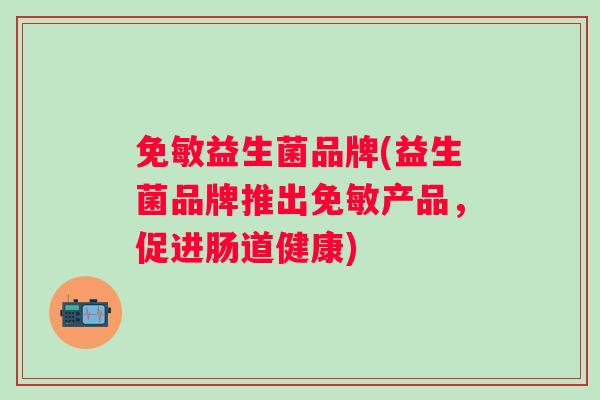 免敏益生菌品牌(益生菌品牌推出免敏产品，促进肠道健康)