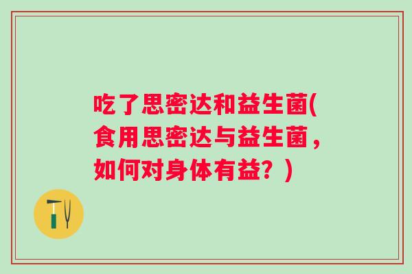 吃了思密达和益生菌(食用思密达与益生菌，如何对身体有益？)
