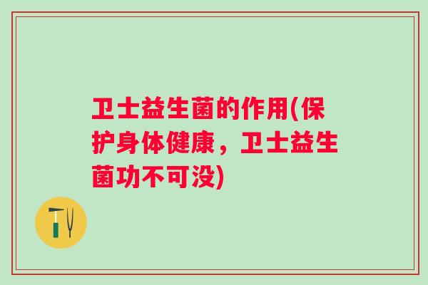 卫士益生菌的作用(保护身体健康，卫士益生菌功不可没)