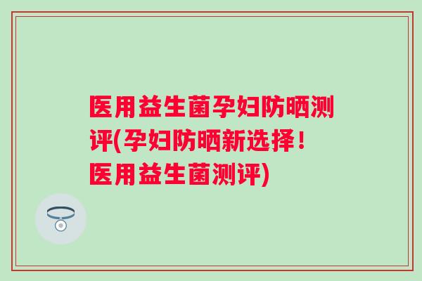 医用益生菌孕妇防晒测评(孕妇防晒新选择！医用益生菌测评)