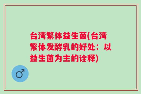 台湾繁体益生菌(台湾繁体发酵乳的好处:以益生菌为主的诠释) 台湾繁体益生菌(台湾繁体发酵乳的好处:以益生菌为主的诠释)