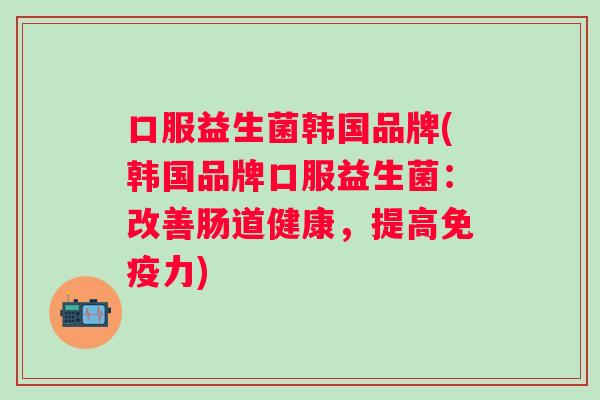 口服益生菌韩国品牌(韩国品牌口服益生菌：改善肠道健康，提高力)