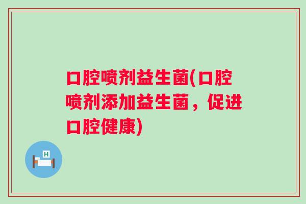 口腔喷剂益生菌(口腔喷剂添加益生菌，促进口腔健康)