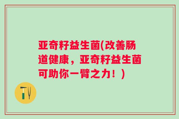 亚奇籽益生菌(改善肠道健康，亚奇籽益生菌可助你一臂之力！)