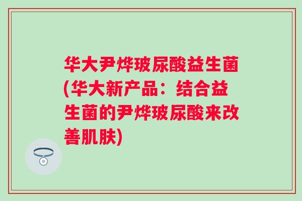 华大尹烨玻尿酸益生菌(华大新产品：结合益生菌的尹烨玻尿酸来改善)