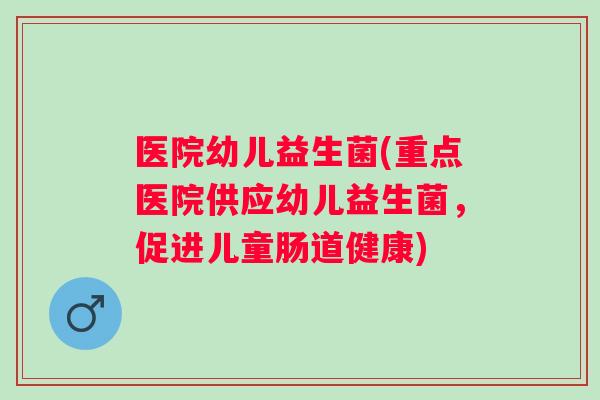 医院幼儿益生菌(重点医院供应幼儿益生菌，促进儿童肠道健康)