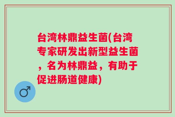 台湾林鼎益生菌(台湾专家研发出新型益生菌，名为林鼎益，有助于促进肠道健康)