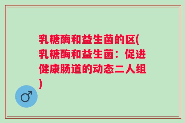 乳糖酶和益生菌的区(乳糖酶和益生菌：促进健康肠道的动态二人组)