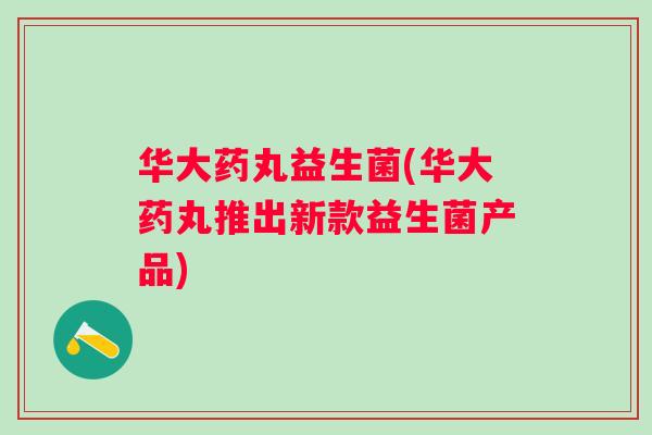华大药丸益生菌(华大药丸推出新款益生菌产品)