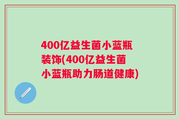 400亿益生菌小蓝瓶装饰(400亿益生菌小蓝瓶助力肠道健康)