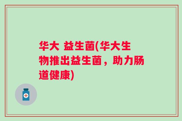 华大 益生菌(华大生物推出益生菌,助力肠道健康) 华大 益生菌(华大生物推出益生菌,助力肠道健康)