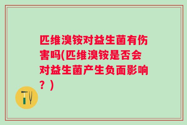 匹维溴铵对益生菌有伤害吗(匹维溴铵是否会对益生菌产生负面影响?) 匹维溴铵对益生菌有伤害吗(匹维溴铵是否会对益生菌产生负面影响?)