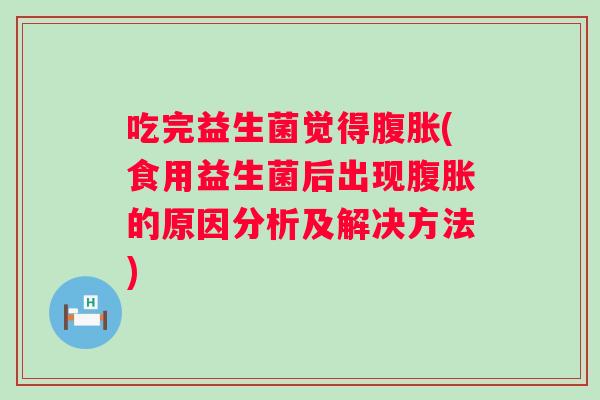 吃完益生菌觉得(食用益生菌后出现的原因分析及解决方法)