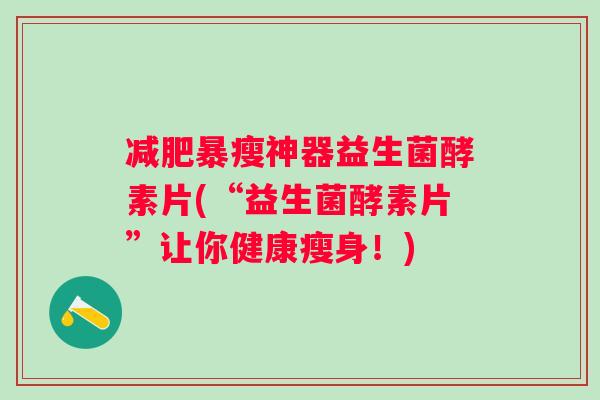 暴瘦神器益生菌酵素片(“益生菌酵素片”让你健康瘦身!) 暴瘦神器益生菌酵素片(“益生菌酵素片”让你健康瘦身!)