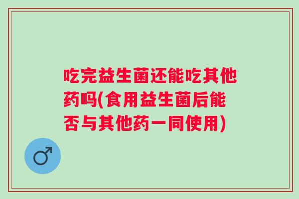 吃完益生菌还能吃其他药吗(食用益生菌后能否与其他药一同使用) 吃完益生菌还能吃其他药吗(食用益生菌后能否与其他药一同使用)