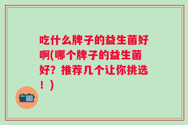 吃什么牌子的益生菌好啊(哪个牌子的益生菌好？推荐几个让你挑选！)