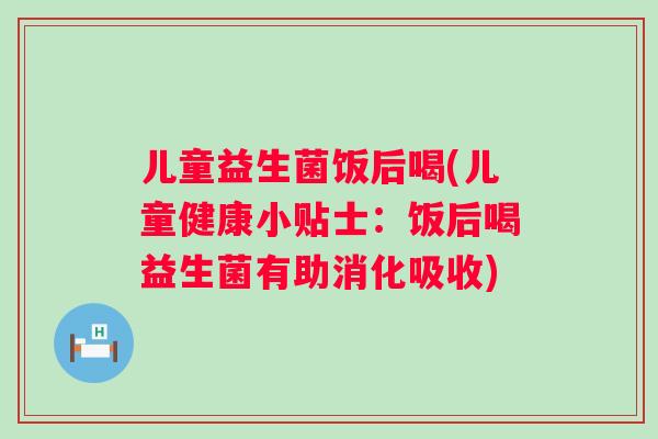 儿童益生菌饭后喝(儿童健康小贴士：饭后喝益生菌有助消化吸收)