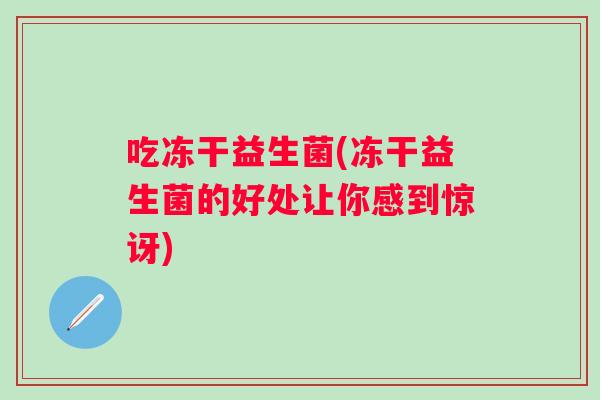 吃冻干益生菌(冻干益生菌的好处让你感到惊讶)