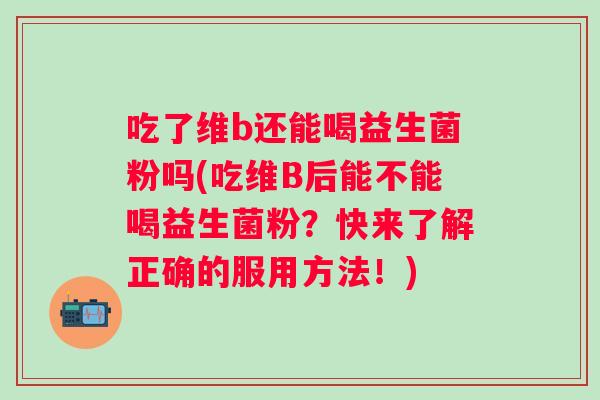 吃了维b还能喝益生菌粉吗(吃维B后能不能喝益生菌粉？快来了解正确的服用方法！)