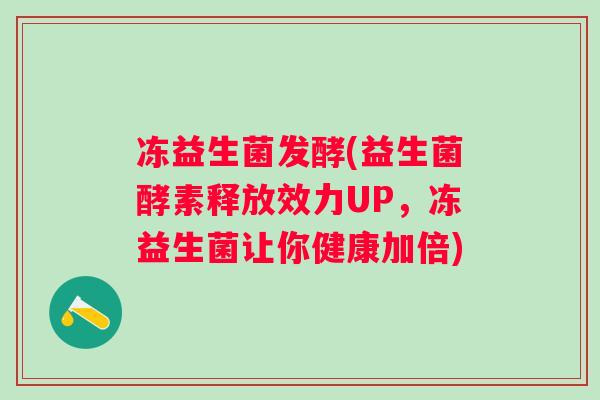 冻益生菌发酵(益生菌酵素释放效力UP,冻益生菌让你健康加倍) 冻益生菌发酵(益生菌酵素释放效力UP,冻益生菌让你健康加倍)